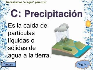 Necesitamos “el agua” para vivir
C: Precipitación
Es la caída de
partículas
líquidas o
sólidas de
agua a la tierra.
Volver Seguir
 