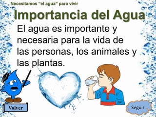 Necesitamos “el agua” para vivir
Importancia del Agua
El agua es importante y
necesaria para la vida de
las personas, los animales y
las plantas.
Volver Seguir
 