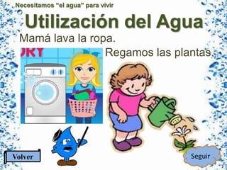 Necesitamos “el agua” para vivir
Utilización del Agua
Volver Seguir
Mamá lava la ropa.
Regamos las plantas.
 