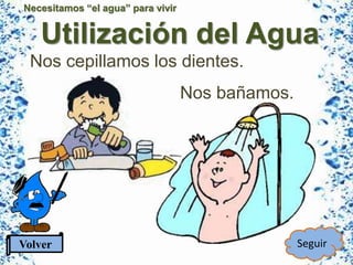 Necesitamos “el agua” para vivir
Utilización del Agua
Volver Seguir
Nos bañamos.
Nos cepillamos los dientes.
 