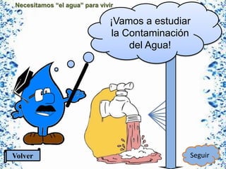 Necesitamos “el agua” para vivir
¡Vamos a estudiar
la Contaminación
del Agua!
Volver Seguir
 