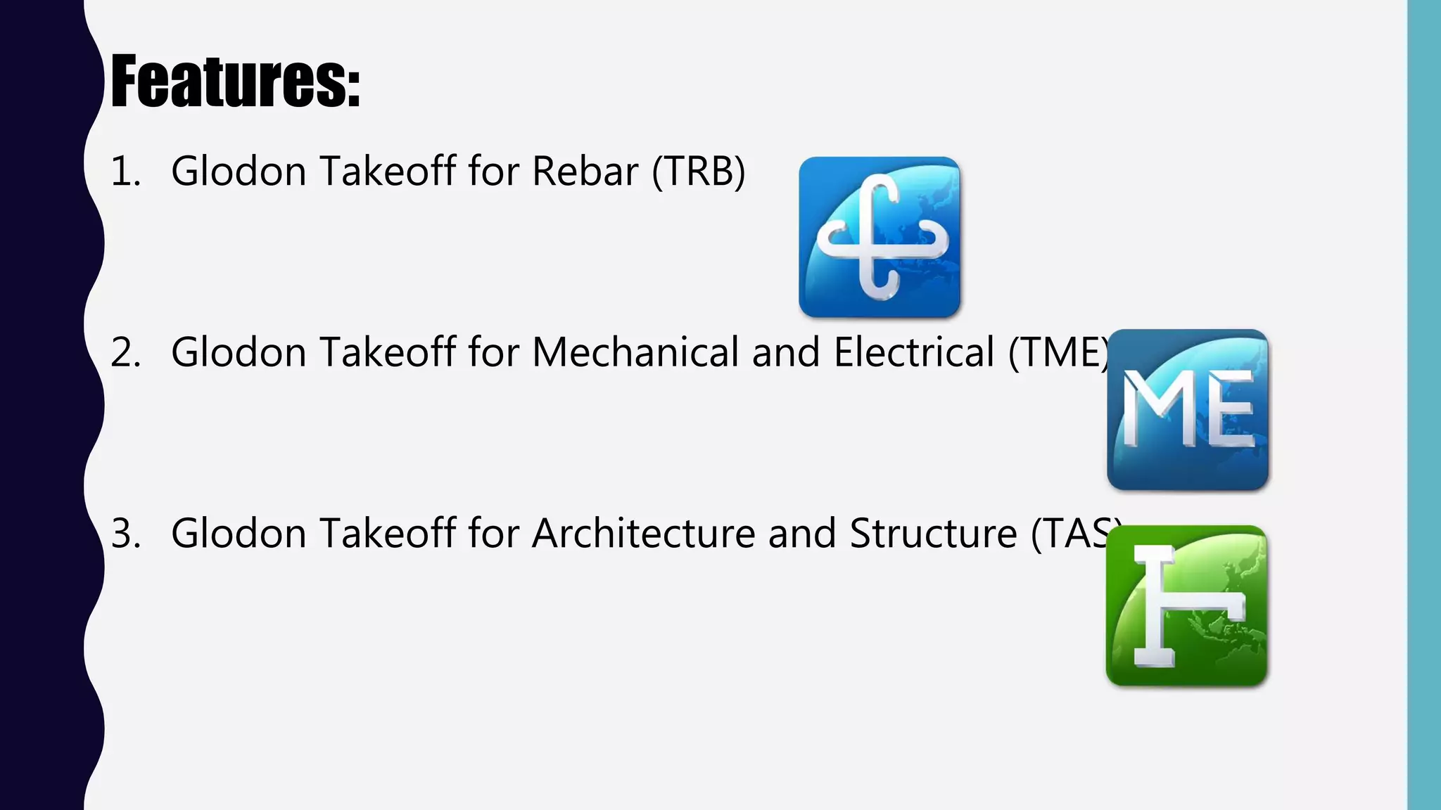 Features:
1. Glodon Takeoff for Rebar (TRB)
2. Glodon Takeoff for Mechanical and Electrical (TME)
3. Glodon Takeoff for Architecture and Structure (TAS)
 