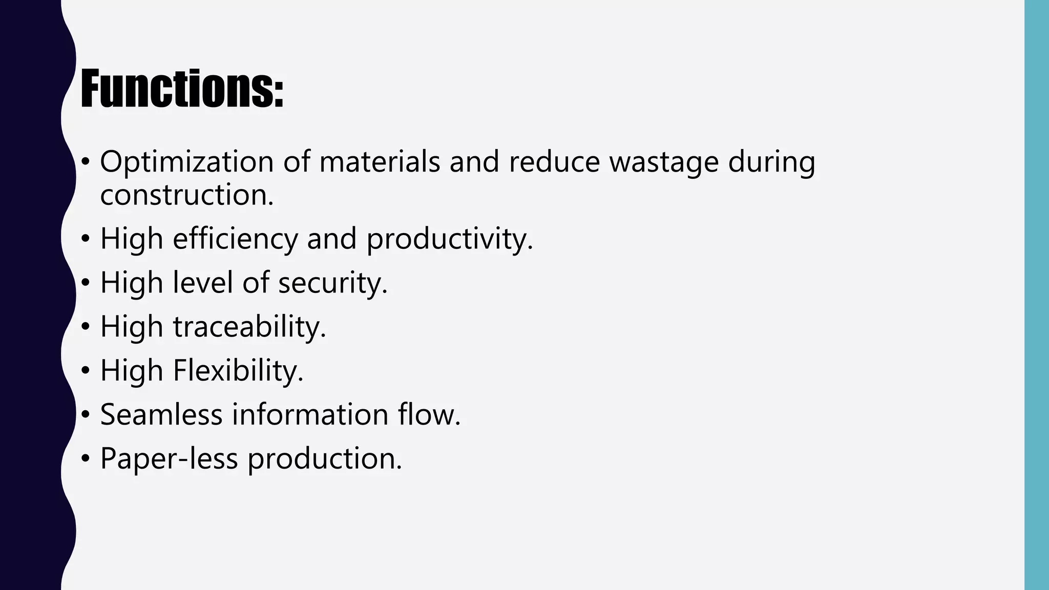 Functions:
• Optimization of materials and reduce wastage during
construction.
• High efficiency and productivity.
• High level of security.
• High traceability.
• High Flexibility.
• Seamless information flow.
• Paper-less production.
 