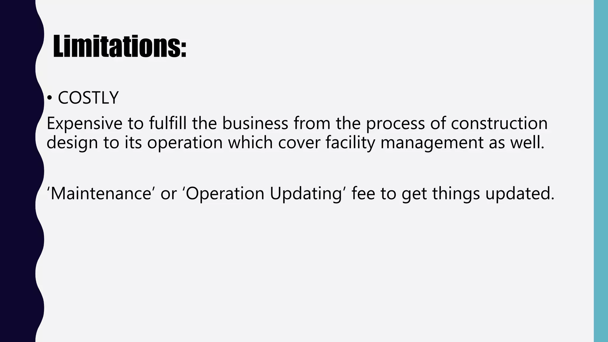 Limitations:
• COSTLY
Expensive to fulfill the business from the process of construction
design to its operation which cover facility management as well.
‘Maintenance’ or ‘Operation Updating’ fee to get things updated.
 