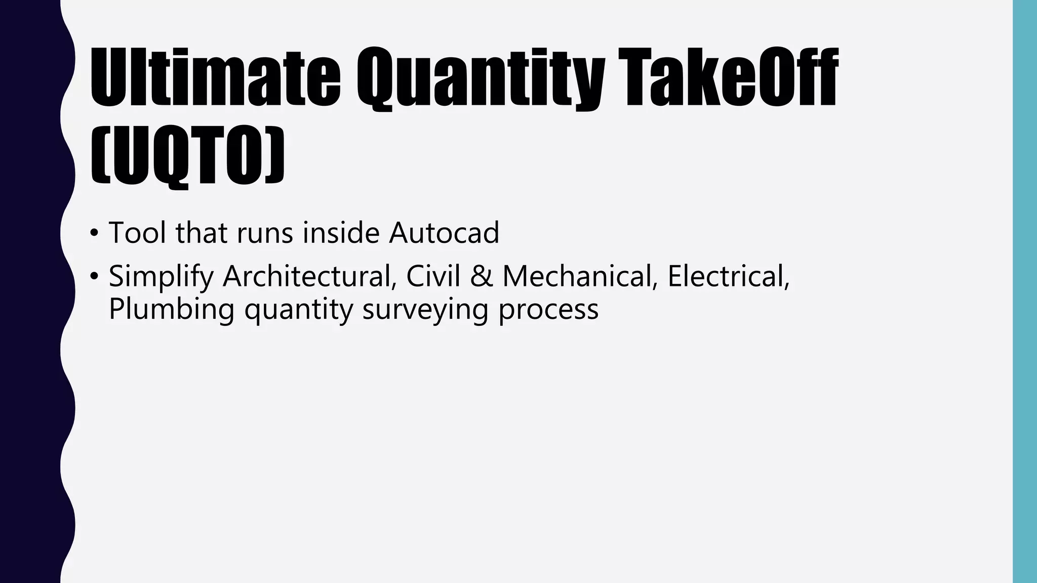Ultimate Quantity TakeOff
(UQTO)
• Tool that runs inside Autocad
• Simplify Architectural, Civil & Mechanical, Electrical,
Plumbing quantity surveying process
 