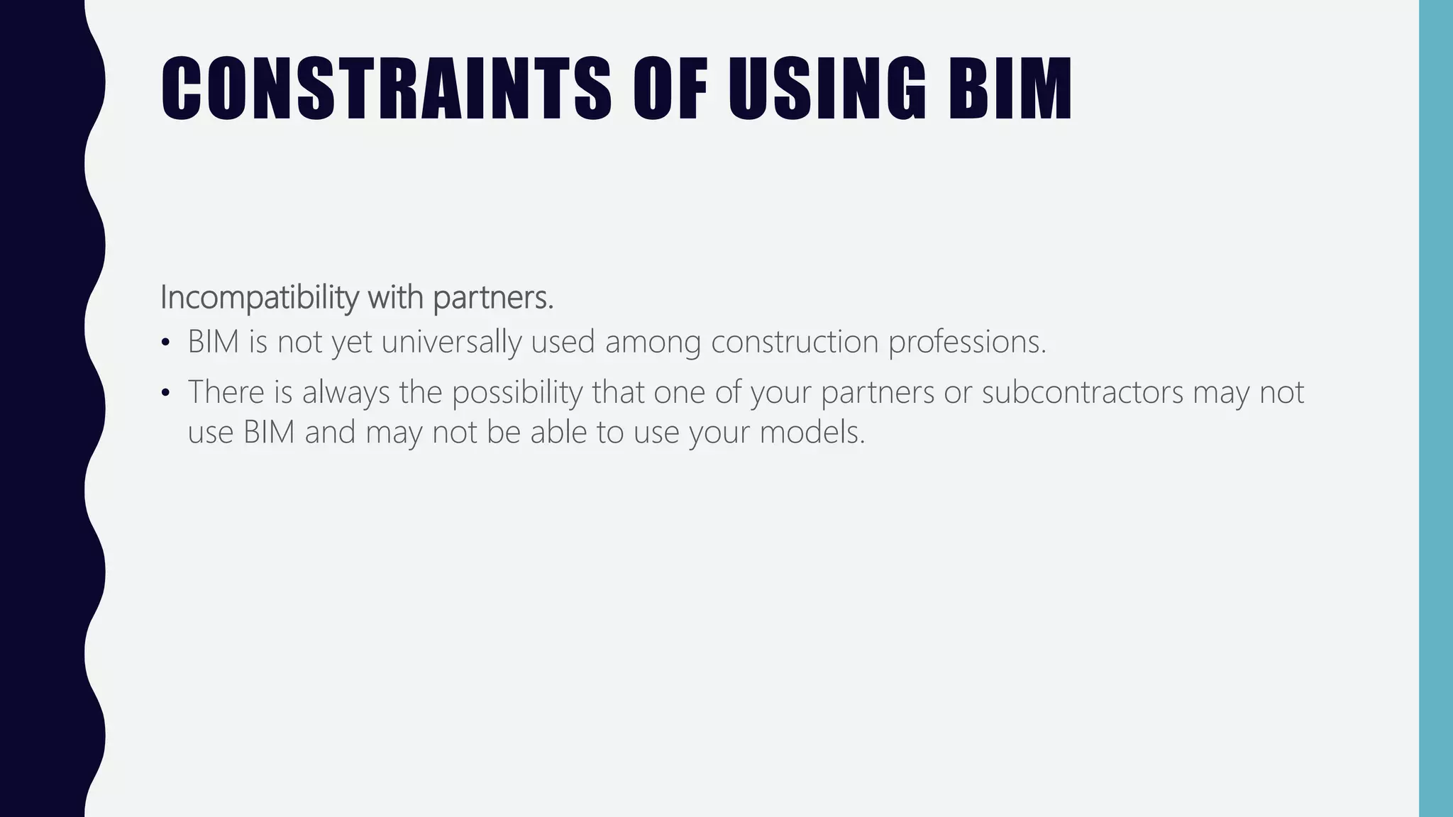 CONSTRAINTS OF USING BIM
Incompatibility with partners.
• BIM is not yet universally used among construction professions.
• There is always the possibility that one of your partners or subcontractors may not
use BIM and may not be able to use your models.
 