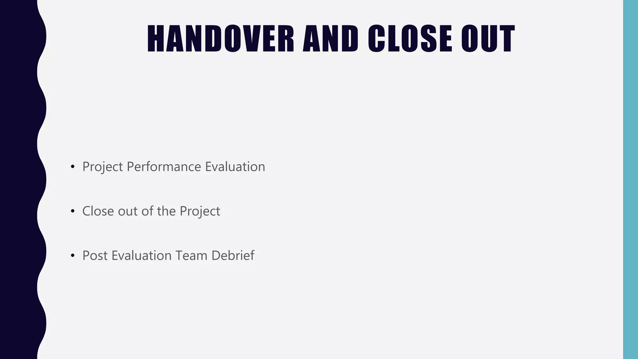 HANDOVER AND CLOSE OUT
• Project Performance Evaluation
• Close out of the Project
• Post Evaluation Team Debrief
 