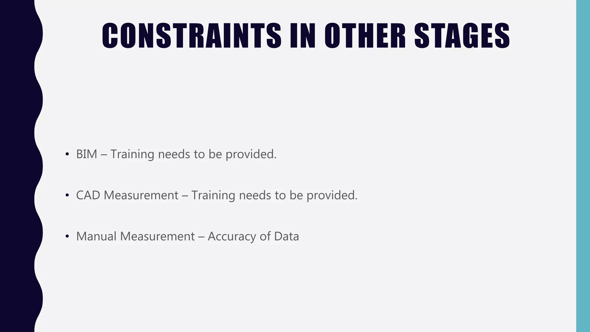 CONSTRAINTS IN OTHER STAGES
• BIM – Training needs to be provided.
• CAD Measurement – Training needs to be provided.
• Manual Measurement – Accuracy of Data
 