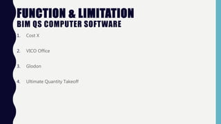 FUNCTION & LIMITATION
BIM QS COMPUTER SOFTWARE
1. Cost X
2. VICO Office
3. Glodon
4. Ultimate Quantity Takeoff
 