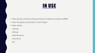 IN USE
• New phrase coined by Royal Institute of British Architects (RIBA)
• Post-Occupancy Evaluation, Post Project
• New duties:
- Letting
- Rating
- Maintenance
- Insurance
- Etc.
 