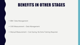 BENEFITS IN OTHER STAGES
• BIM- Data Management
• CAD Measurement – Data Management
• Manual Measurement – Cost Saving, No Extra Training Required.
 