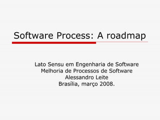 Software Process: A roadmap Lato Sensu em Engenharia de Software Melhoria de Processos de Software Alessandro Leite Brasília, março 2008. 