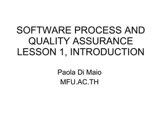 SOFTWARE PROCESS AND QUALITY ASSURANCE LESSON 1, INTRODUCTION Paola Di Maio MFU.AC.TH 