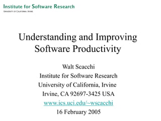 Understanding and Improving
Software Productivity
Walt Scacchi
Institute for Software Research
University of California, Irvine
Irvine, CA 92697-3425 USA
www.ics.uci.edu/~wscacchi
16 February 2005
 