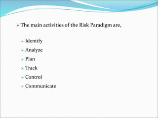  The main activities of the Risk Paradigm are,
 Identify
 Analyze
 Plan
 Track
 Control
 Communicate
 