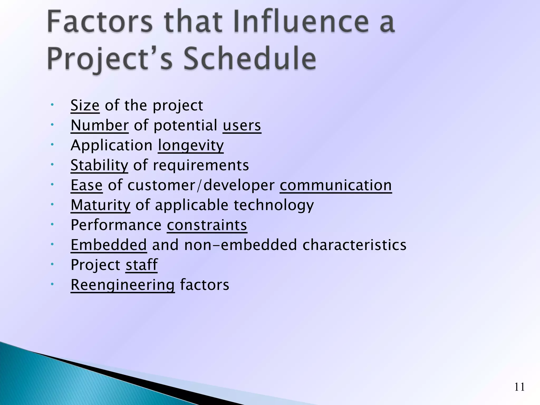 •   Size of the project
•   Number of potential users
•   Application longevity
•   Stability of requirements
•   Ease of customer/developer communication
•   Maturity of applicable technology
•   Performance constraints
•   Embedded and non-embedded characteristics
•   Project staff
•   Reengineering factors




                                                11
 