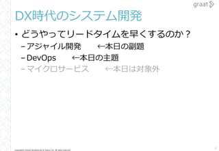 Copyright© Growth Architectures & Teams, Inc. All rights reserved.
DX時代のシステム開発
• どうやってリードタイムを早くするのか？
–アジャイル開発 ←本日の副題
–DevOps ←本日の主題
–マイクロサービス ←本日は対象外
6
 