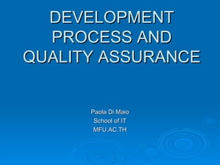 DEVELOPMENT PROCESS AND QUALITY ASSURANCE Paola Di Maio School of IT MFU.AC.TH 
