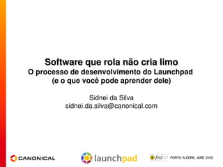 Software que rola não cria limo
O processo de desenvolvimento do Launchpad
      (e o que você pode aprender dele)

                 Sidnei da Silva
         sidnei.da.silva@canonical.com




                                         PORTO ALEGRE, JUNE 2009
 
