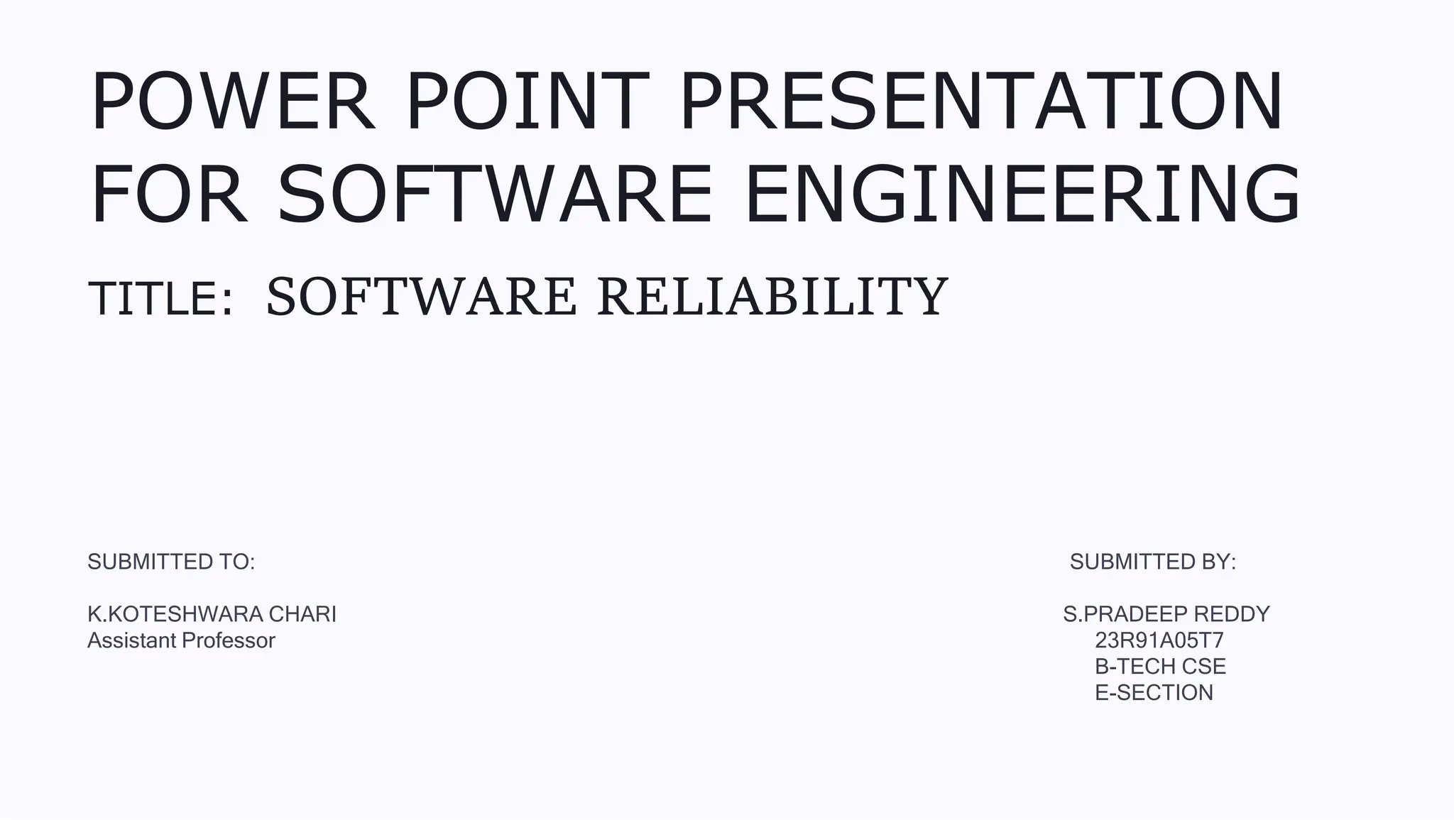 POWER POINT PRESENTATION
FOR SOFTWARE ENGINEERING
TITLE: SOFTWARE RELIABILITY
SUBMITTED TO: SUBMITTED BY:
K.KOTESHWARA CHARI S.PRADEEP REDDY
Assistant Professor 23R91A05T7
B-TECH CSE
E-SECTION
 