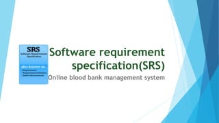 Software requirement
specification(SRS)
• Online blood bank management system
 
