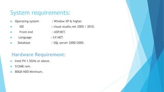 System requirements:
 Operating system : Window XP & higher.
 IDE : visual studio.net 2005 / 2010.
 Front end : ASP.NET...