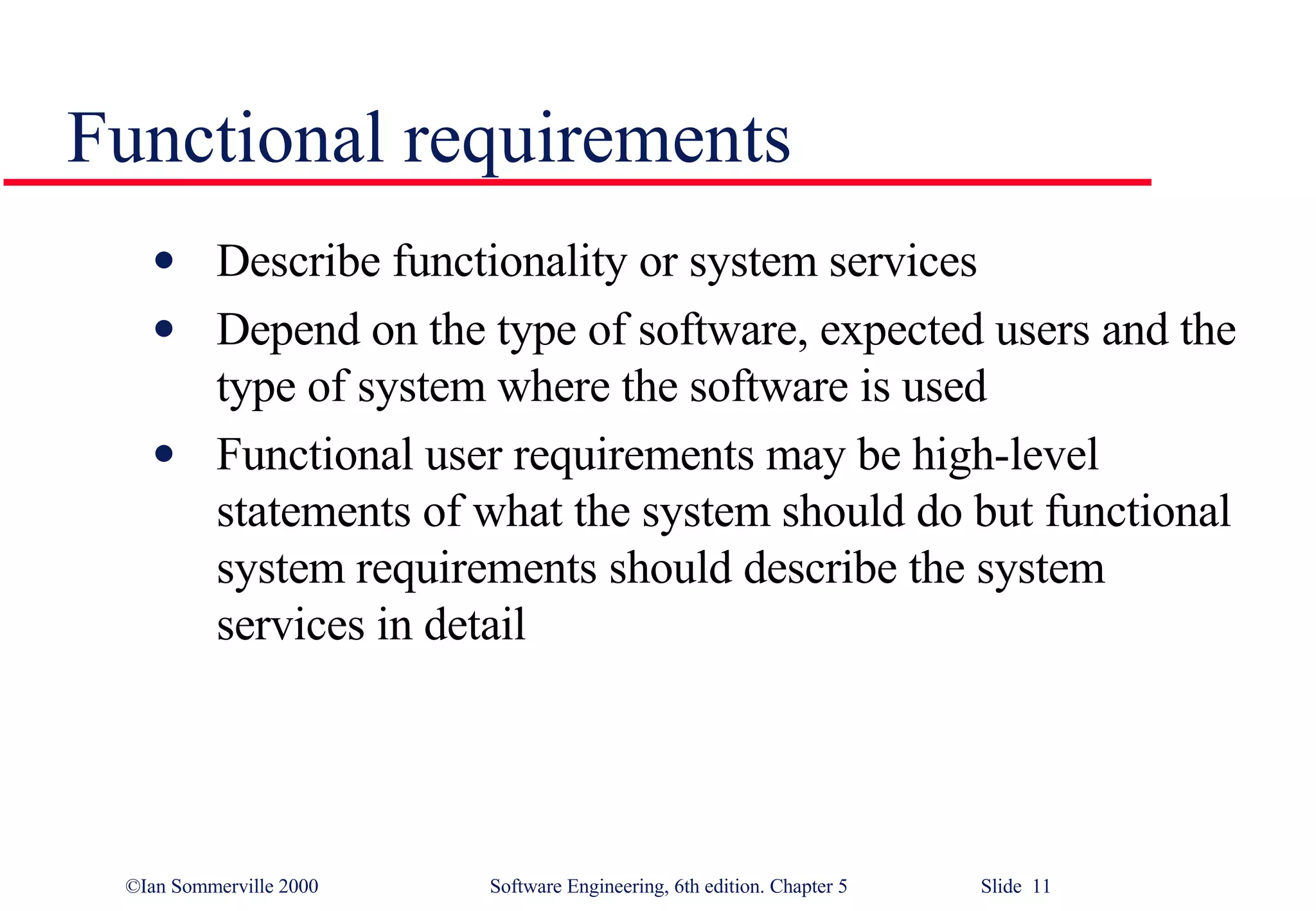 Functional requirements Describe functionality or system services Depend on the type of software, expected users and the type of system where the software is used Functional user requirements may be high-level statements of what the system should do but functional system requirements should describe the system services in detail 