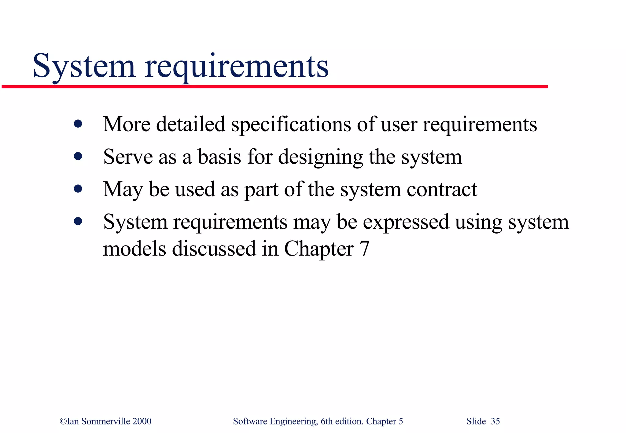 System requirements More detailed specifications of user requirements Serve as a basis for designing the system May be used as part of the system contract System requirements may be expressed using system models discussed in Chapter 7 