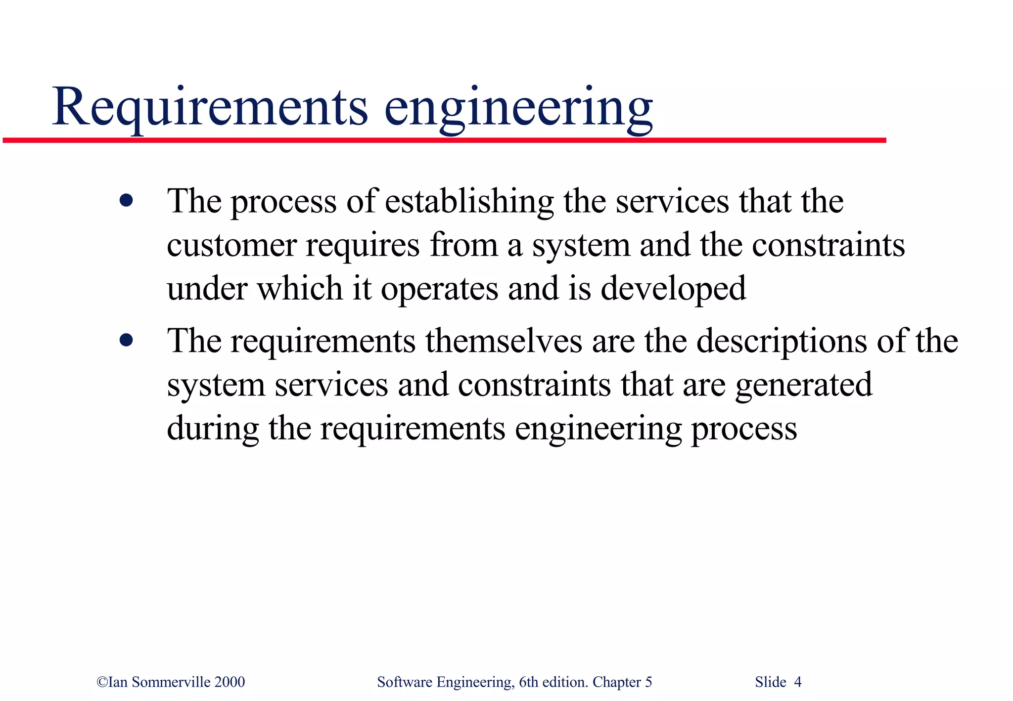 Requirements engineering The process of establishing the services that the customer requires from a system and the constraints under which it operates and is developed The requirements themselves are the descriptions of the system services and constraints that are generated during the requirements engineering process 