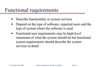 Functional requirements Describe functionality or system services Depend on the type of software, expected users and the type of system where the software is used Functional user requirements may be high-level statements of what the system should do but functional system requirements should describe the system services in detail 