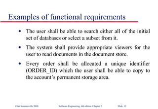Examples of functional requirements The user shall be able to search either all of the initial set of databases or select a subset from it. The system shall provide appropriate viewers for the user to read documents in the document store.  Every order shall be allocated a unique identifier (ORDER_ID) which the user shall be able to copy to the account’s permanent storage area. 
