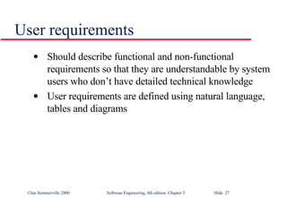 User requirements Should describe functional and non-functional requirements so that they are understandable by system users who don’t have detailed technical knowledge User requirements are defined using natural language, tables and diagrams 
