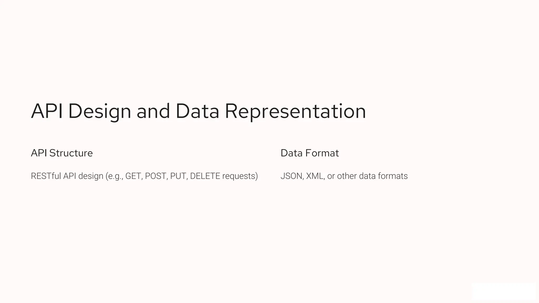 API Design and Data Representation API Structure RESTful API design (e.g., GET, POST, PUT, DELETE requests) Data Format JSON, XML, or other data formats 