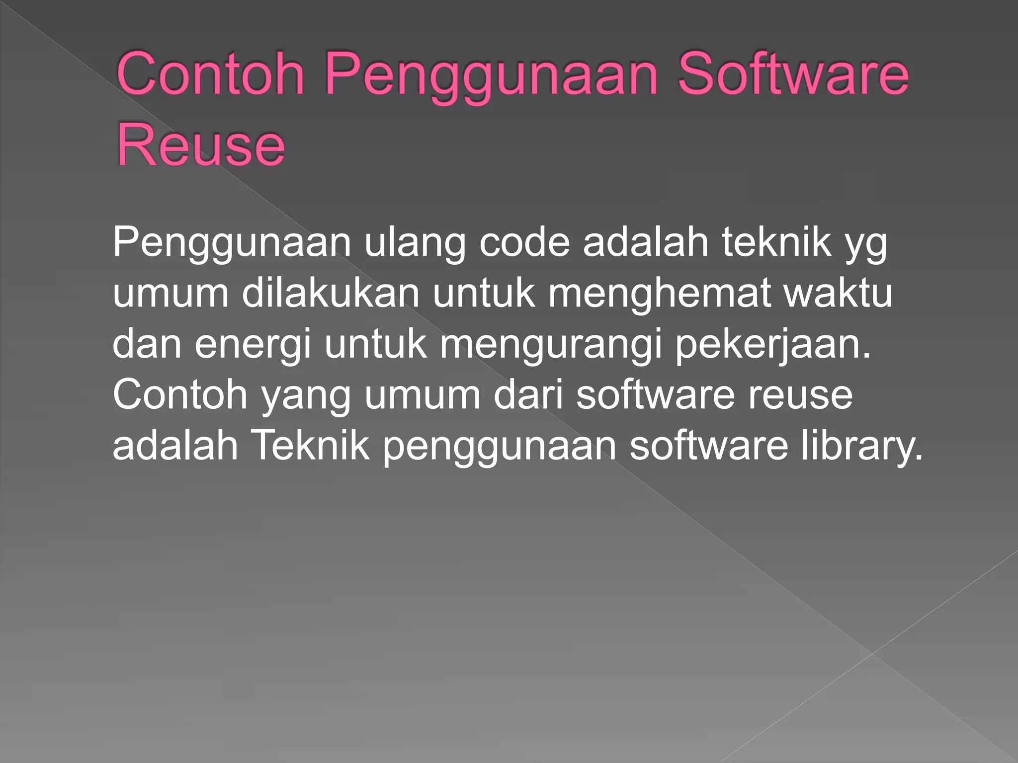 Penggunaan ulang code adalah teknik yg
umum dilakukan untuk menghemat waktu
dan energi untuk mengurangi pekerjaan.
Contoh yang umum dari software reuse
adalah Teknik penggunaan software library.
 