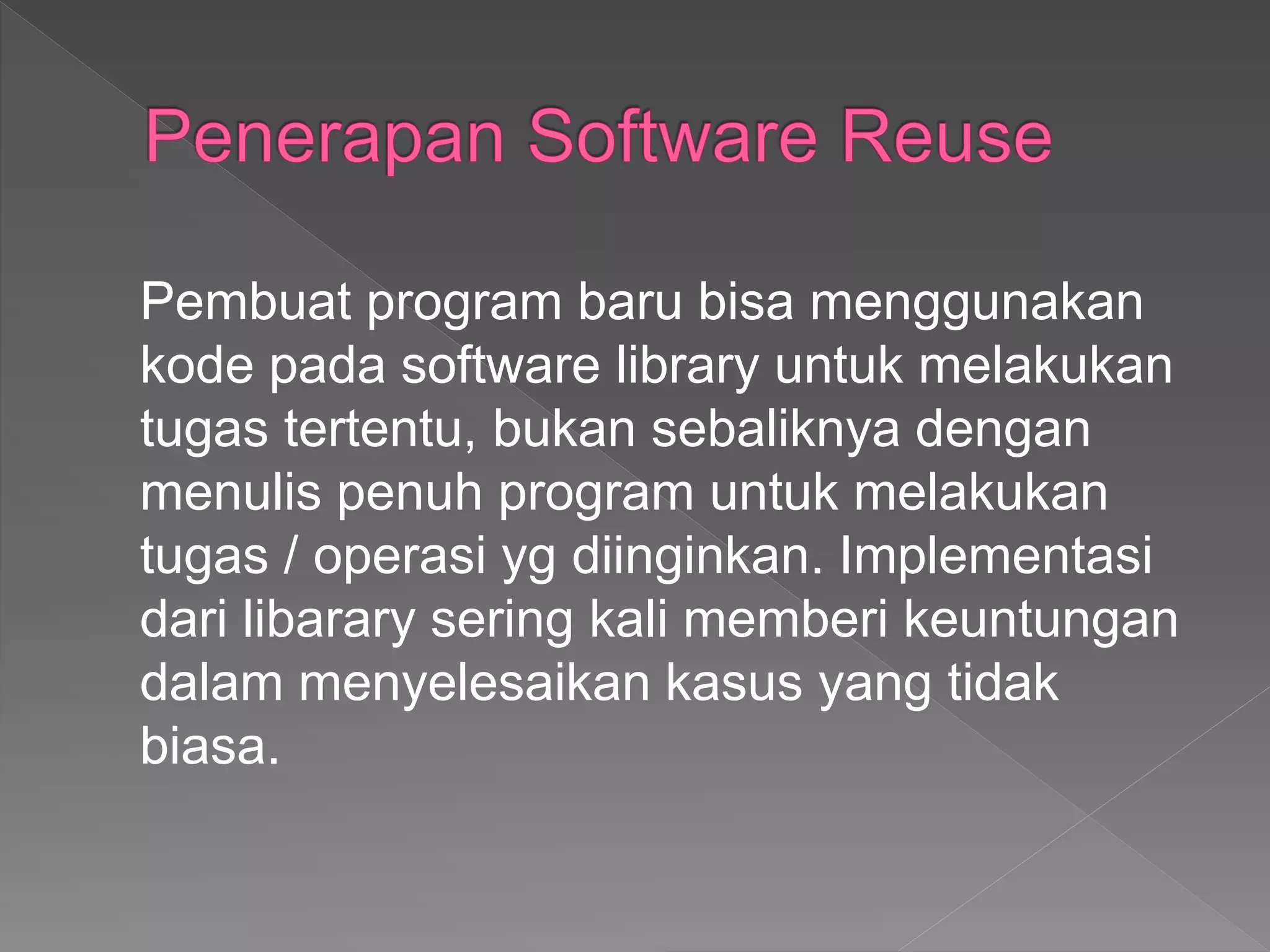 Pembuat program baru bisa menggunakan
kode pada software library untuk melakukan
tugas tertentu, bukan sebaliknya dengan
menulis penuh program untuk melakukan
tugas / operasi yg diinginkan. Implementasi
dari libarary sering kali memberi keuntungan
dalam menyelesaikan kasus yang tidak
biasa.
 