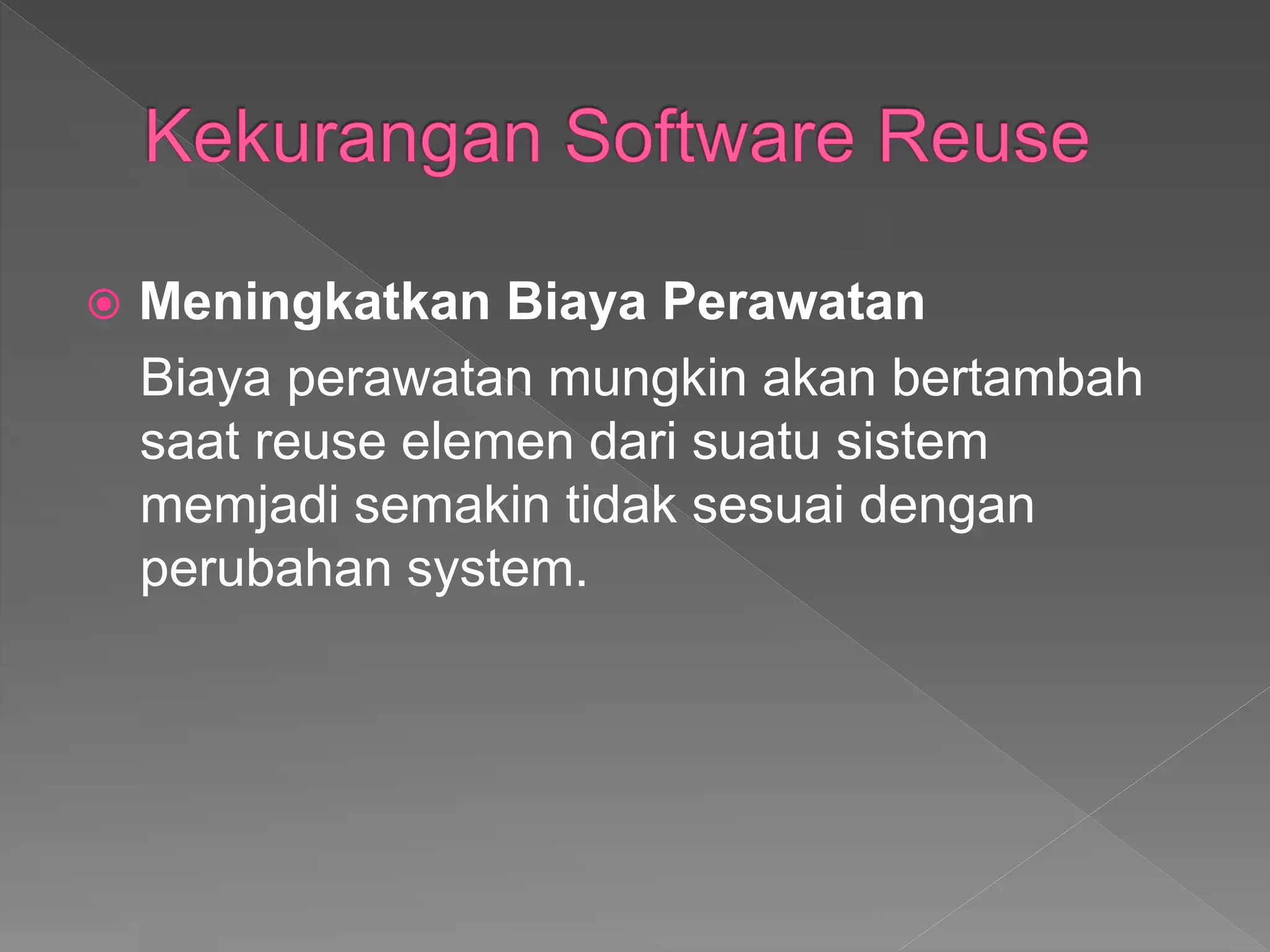  Meningkatkan Biaya Perawatan
Biaya perawatan mungkin akan bertambah
saat reuse elemen dari suatu sistem
memjadi semakin tidak sesuai dengan
perubahan system.
 