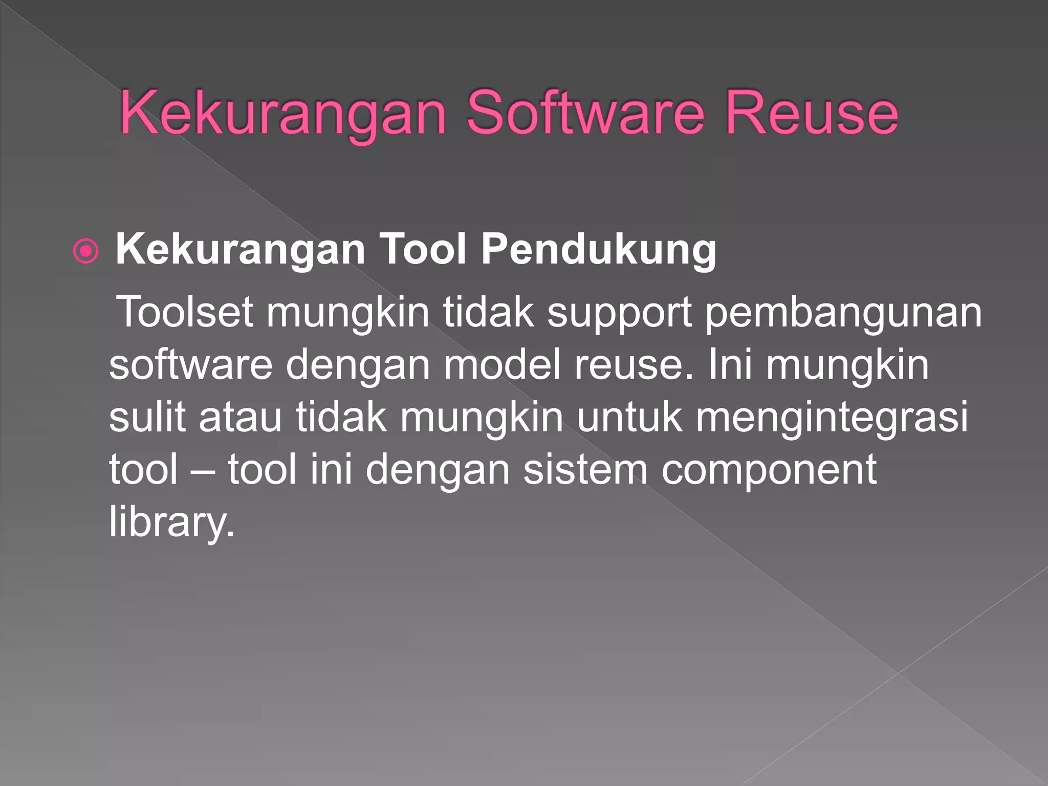  Kekurangan Tool Pendukung
Toolset mungkin tidak support pembangunan
software dengan model reuse. Ini mungkin
sulit atau tidak mungkin untuk mengintegrasi
tool – tool ini dengan sistem component
library.
 