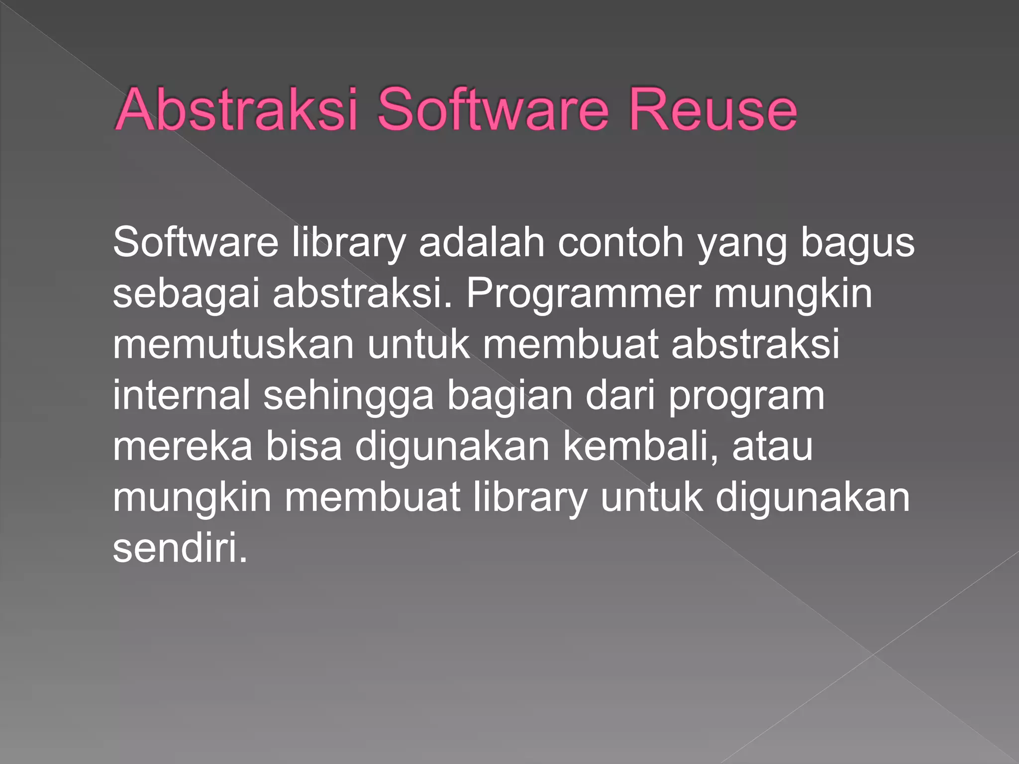 Software library adalah contoh yang bagus
sebagai abstraksi. Programmer mungkin
memutuskan untuk membuat abstraksi
internal sehingga bagian dari program
mereka bisa digunakan kembali, atau
mungkin membuat library untuk digunakan
sendiri.
 