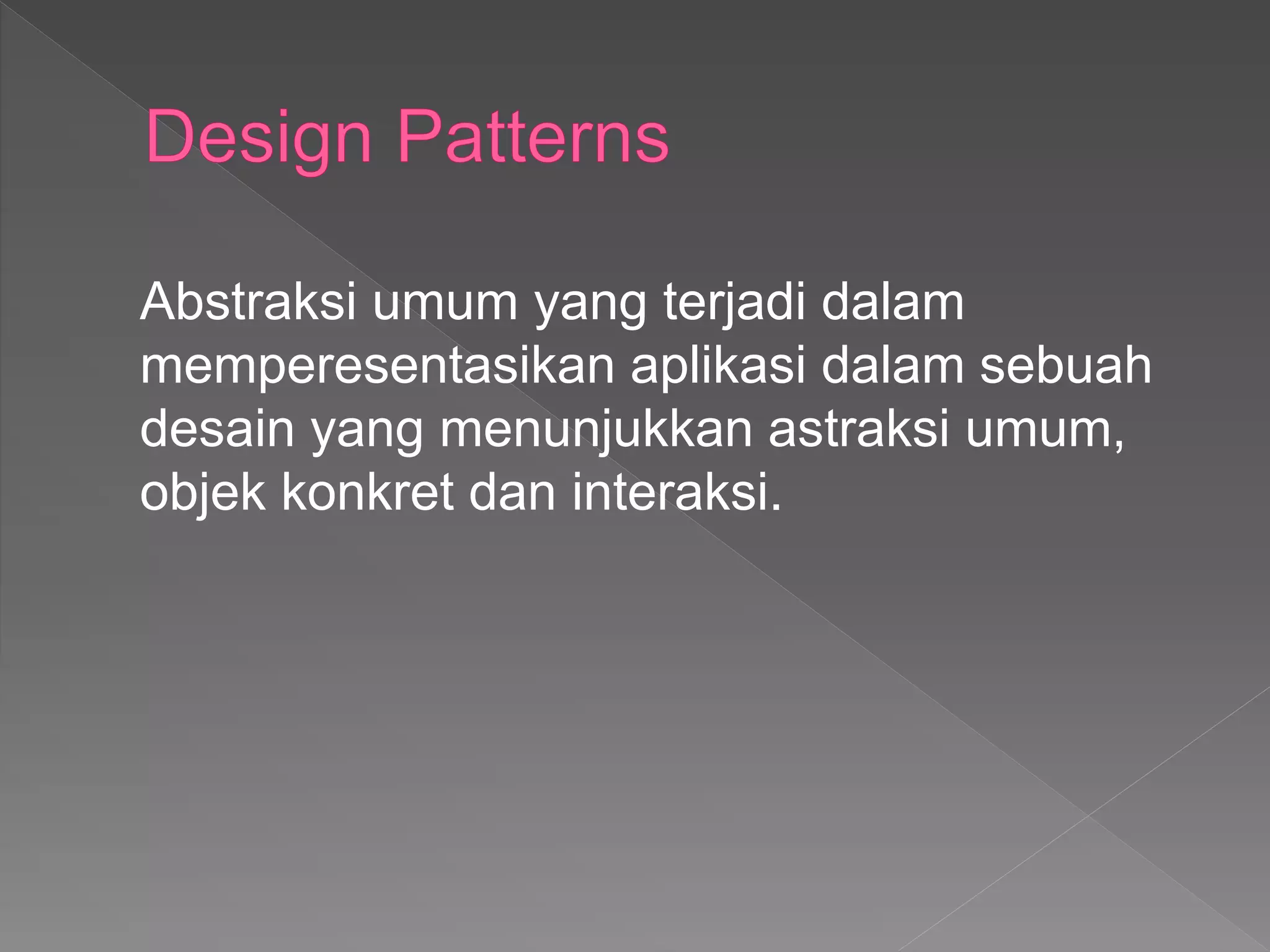 Abstraksi umum yang terjadi dalam
memperesentasikan aplikasi dalam sebuah
desain yang menunjukkan astraksi umum,
objek konkret dan interaksi.
 