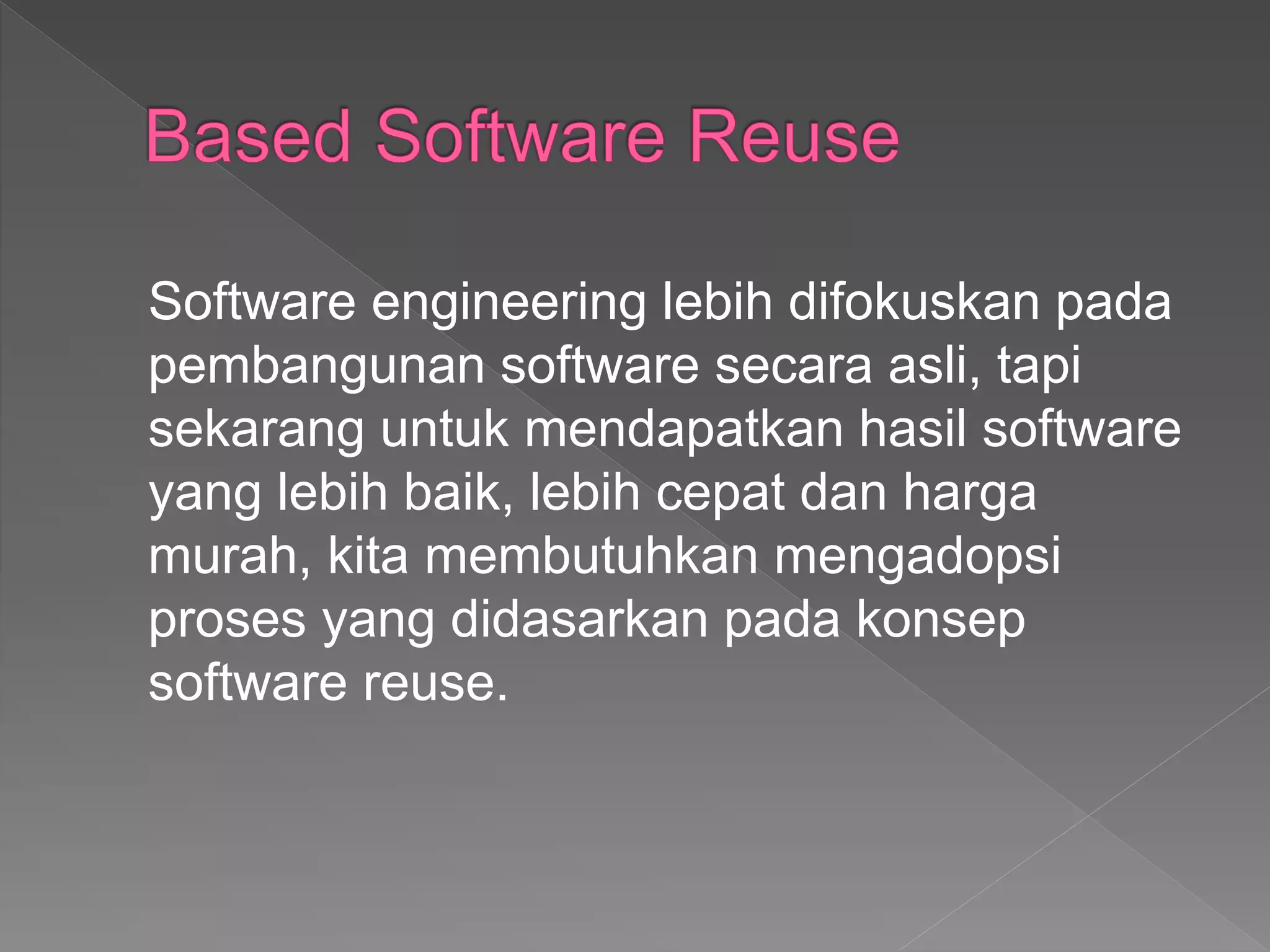 Software engineering lebih difokuskan pada
pembangunan software secara asli, tapi
sekarang untuk mendapatkan hasil software
yang lebih baik, lebih cepat dan harga
murah, kita membutuhkan mengadopsi
proses yang didasarkan pada konsep
software reuse.
 