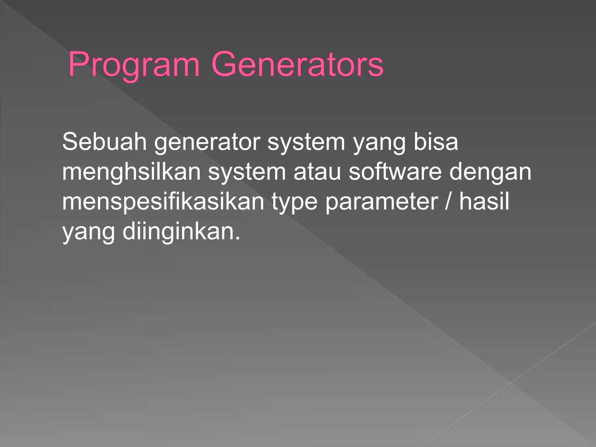 Sebuah generator system yang bisa
menghsilkan system atau software dengan
menspesifikasikan type parameter / hasil
yang diinginkan.
 
