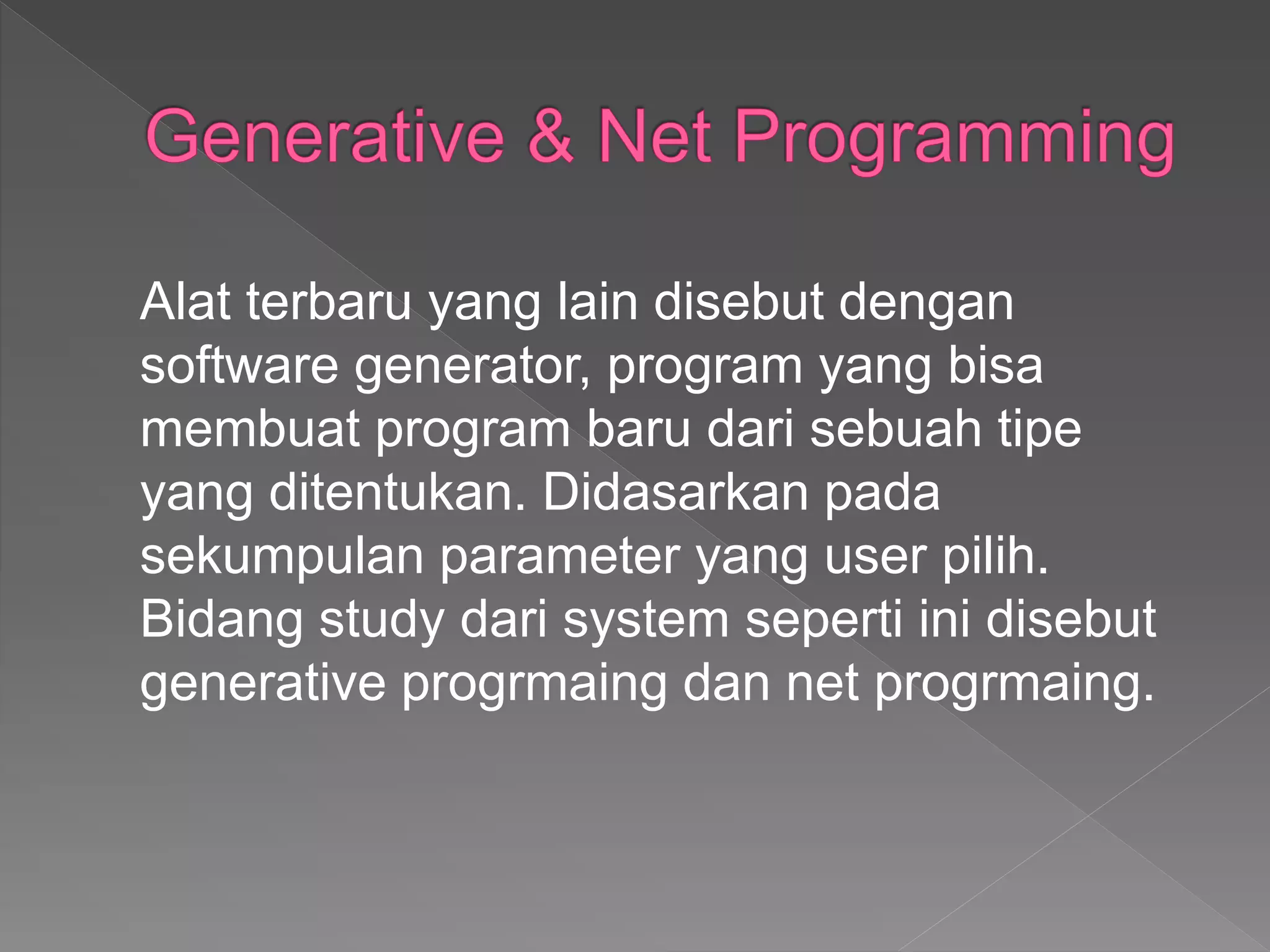 Alat terbaru yang lain disebut dengan
software generator, program yang bisa
membuat program baru dari sebuah tipe
yang ditentukan. Didasarkan pada
sekumpulan parameter yang user pilih.
Bidang study dari system seperti ini disebut
generative progrmaing dan net progrmaing.
 