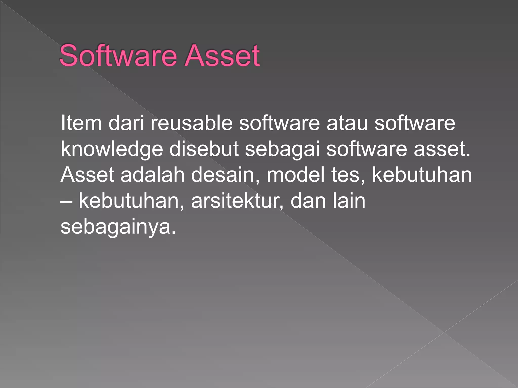 Item dari reusable software atau software
knowledge disebut sebagai software asset.
Asset adalah desain, model tes, kebutuhan
– kebutuhan, arsitektur, dan lain
sebagainya.
 