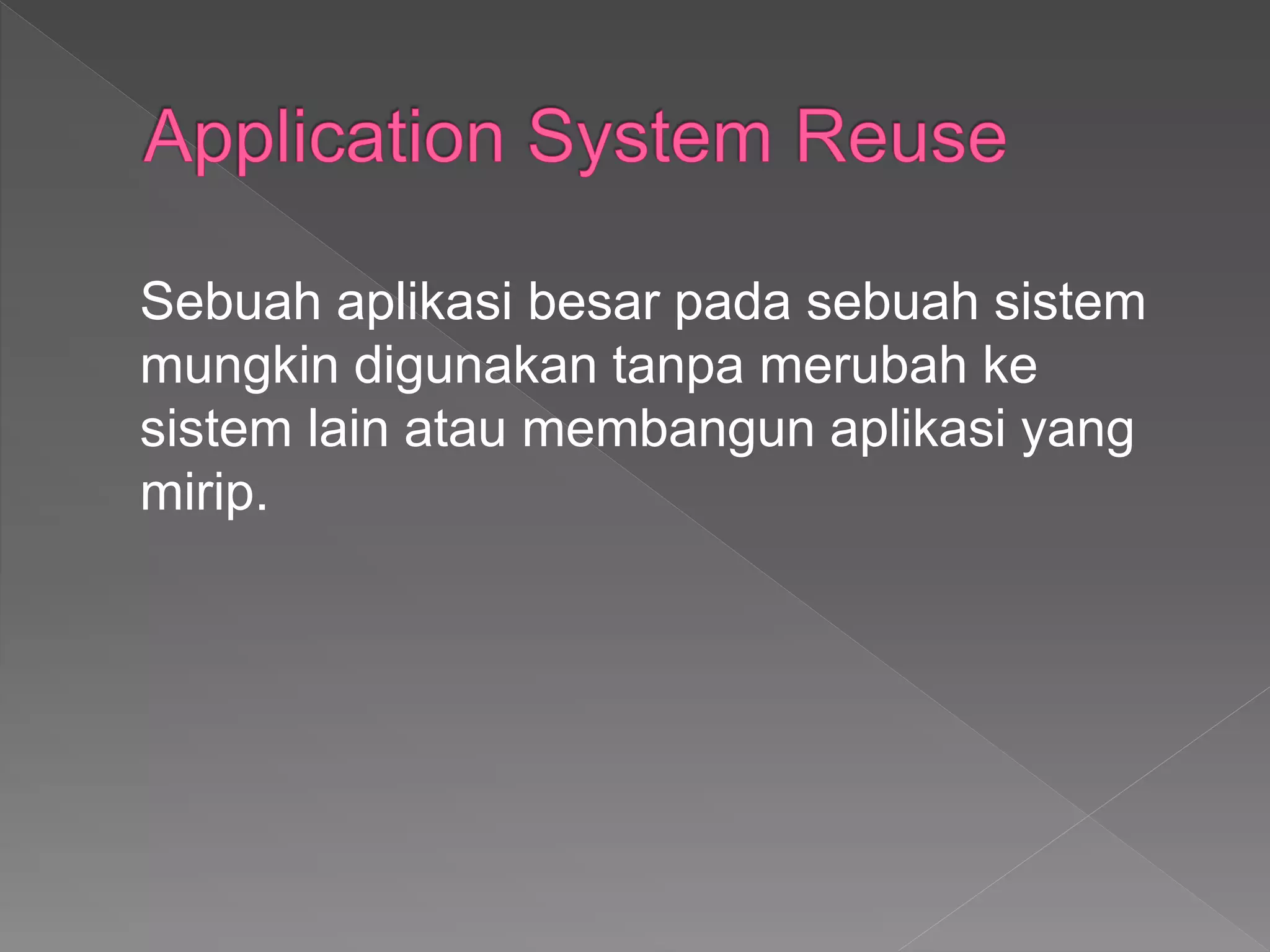 Sebuah aplikasi besar pada sebuah sistem
mungkin digunakan tanpa merubah ke
sistem lain atau membangun aplikasi yang
mirip.
 