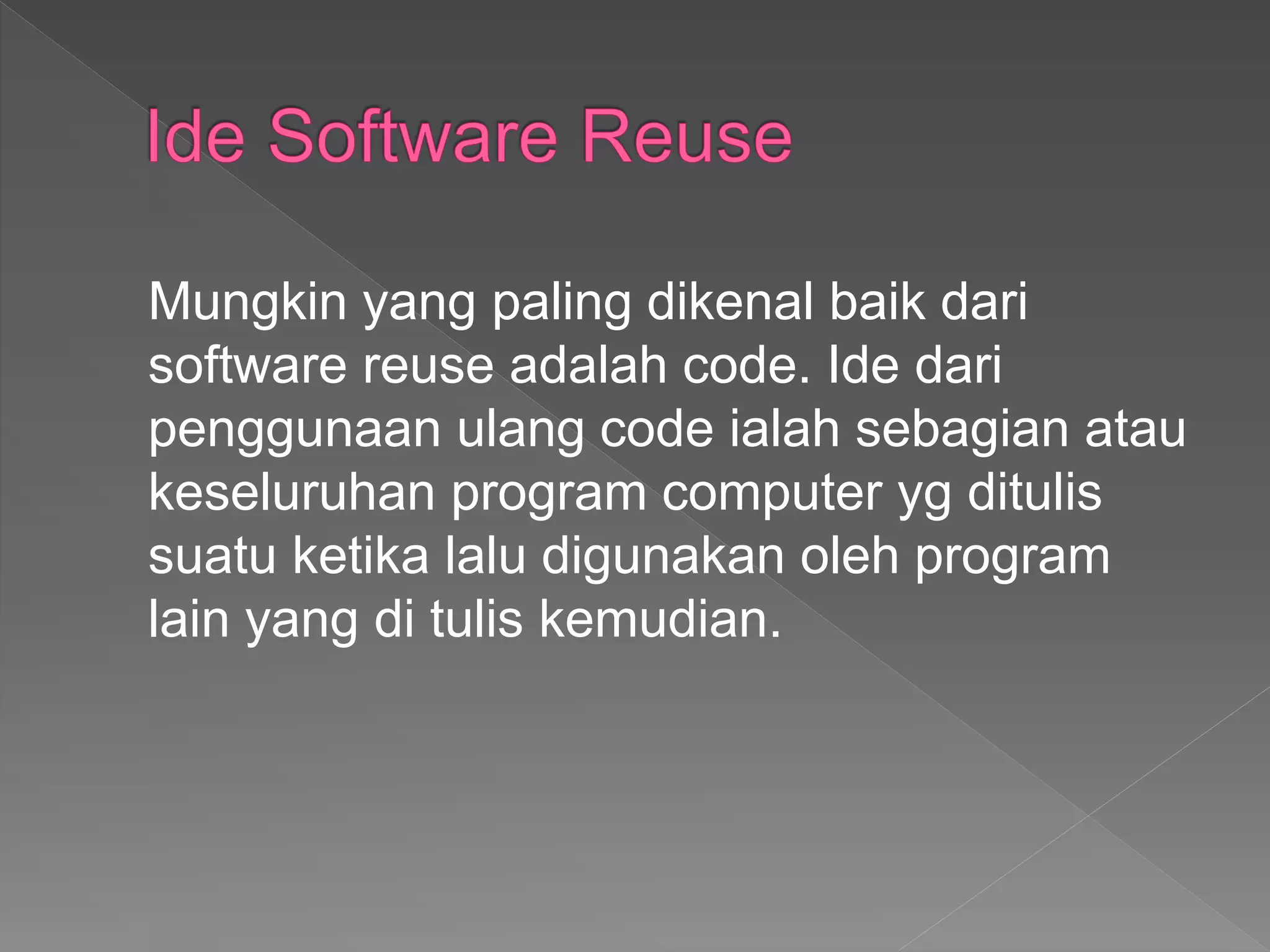Mungkin yang paling dikenal baik dari
software reuse adalah code. Ide dari
penggunaan ulang code ialah sebagian atau
keseluruhan program computer yg ditulis
suatu ketika lalu digunakan oleh program
lain yang di tulis kemudian.
 