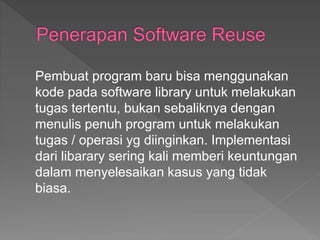 Pembuat program baru bisa menggunakan
kode pada software library untuk melakukan
tugas tertentu, bukan sebaliknya dengan
menulis penuh program untuk melakukan
tugas / operasi yg diinginkan. Implementasi
dari libarary sering kali memberi keuntungan
dalam menyelesaikan kasus yang tidak
biasa.
 