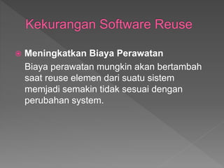  Meningkatkan Biaya Perawatan
Biaya perawatan mungkin akan bertambah
saat reuse elemen dari suatu sistem
memjadi semakin tidak sesuai dengan
perubahan system.
 
