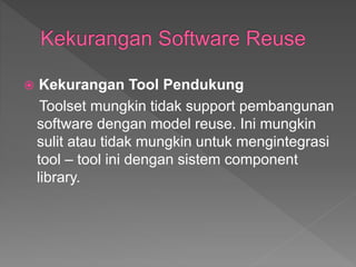  Kekurangan Tool Pendukung
Toolset mungkin tidak support pembangunan
software dengan model reuse. Ini mungkin
sulit atau tidak mungkin untuk mengintegrasi
tool – tool ini dengan sistem component
library.
 