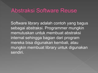 Software library adalah contoh yang bagus
sebagai abstraksi. Programmer mungkin
memutuskan untuk membuat abstraksi
internal sehingga bagian dari program
mereka bisa digunakan kembali, atau
mungkin membuat library untuk digunakan
sendiri.
 