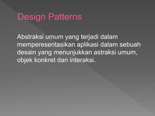 Abstraksi umum yang terjadi dalam
memperesentasikan aplikasi dalam sebuah
desain yang menunjukkan astraksi umum,
objek konkret dan interaksi.
 